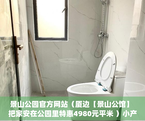 景山公园官方网站（厦边【景山公馆】 把家安在公园里特惠4980元平米 ）小产权房买卖纠纷多久立案，