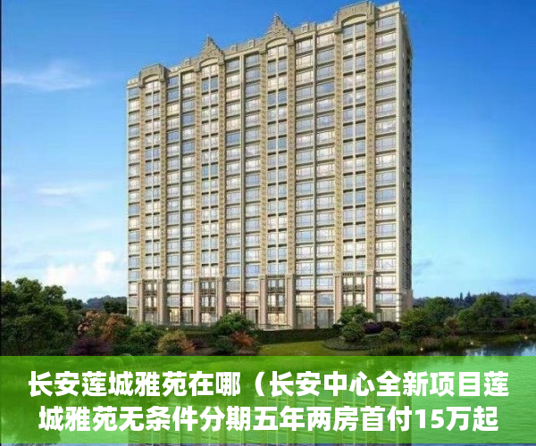 长安莲城雅苑在哪（长安中心全新项目莲城雅苑无条件分期五年两房首付15万起 ）小产权官司多久超过时效，
