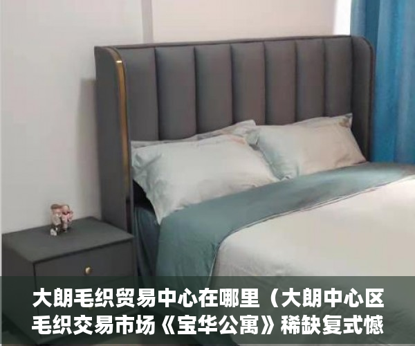 大朗毛织贸易中心在哪里（大朗中心区毛织交易市场《宝华公寓》稀缺复式憾世登场 ）什么是小产权房要多久才能过户，