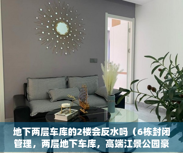 地下两层车库的2楼会反水吗（6栋封闭管理，两层地下车库，高端江景公园豪宅 ）小产权多久能卖掉，