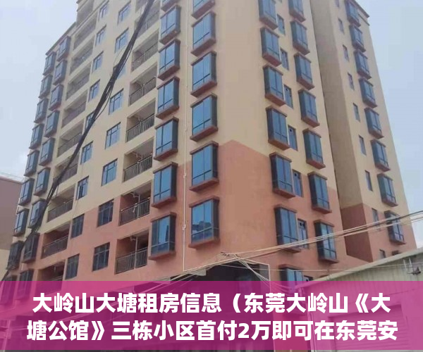 大岭山大塘租房信息（东莞大岭山《大塘公馆》三栋小区首付2万即可在东莞安家 ）小产权房卖了多久，