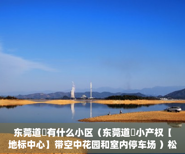 东莞道滘有什么小区（东莞道滘小产权【地标中心】带空中花园和室内停车场 ）松岗二手小产权房怎么交易，
