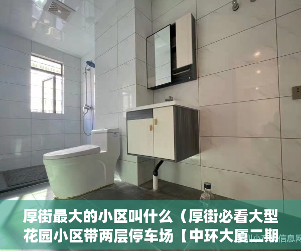 厚街最大的小区叫什么（厚街必看大型花园小区带两层停车场【中环大厦二期】 ）小产权房一般多久可以更名，