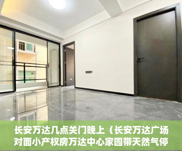 长安万达几点关门晚上（长安万达广场对面小产权房万达中心家园带天然气停车场 ）买小产权怎么贷款，
