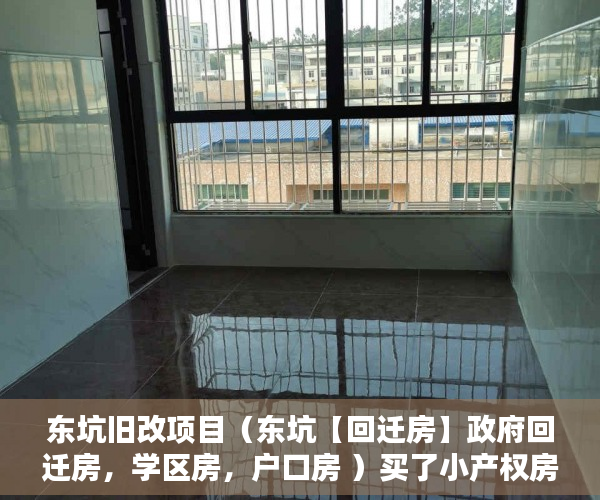 东坑旧改项目（东坑【回迁房】政府回迁房，学区房，户口房 ）买了小产权房多久拿证，
