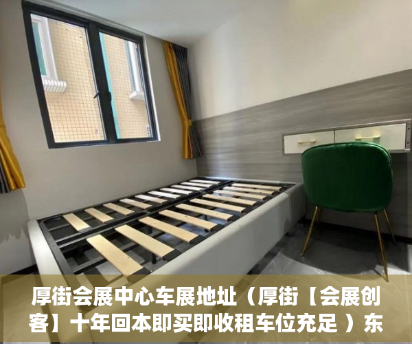 厚街会展中心车展地址（厚街【会展创客】十年回本即买即收租车位充足 ）东莞小产权房子能住多久，