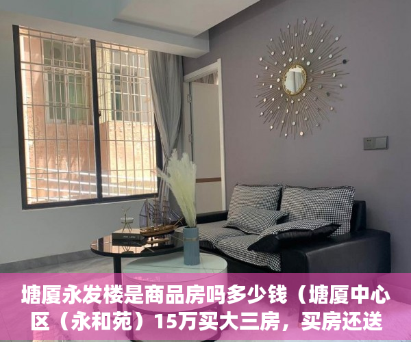塘厦永发楼是商品房吗多少钱（塘厦中心区（永和苑）15万买大三房，买房还送装修 ）小产权三十年后怎么处理，