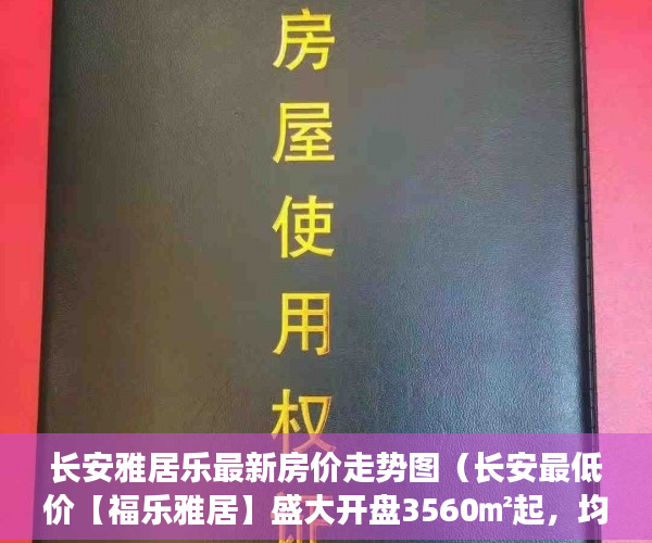 长安雅居乐最新房价走势图（长安最低价【福乐雅居】盛大开盘3560㎡起，均价3900元 ）小产权房是多久，
