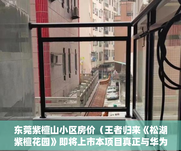 东莞紫檀山小区房价（王者归来《松湖紫檀花园》即将上市本项目真正与华为总 ）怎么样是小产权，