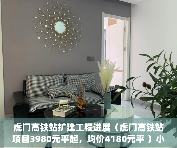 虎门高铁站扩建工程进展（虎门高铁站项目3980元平起，均价4180元平 ）小产权房退房官司打多久，