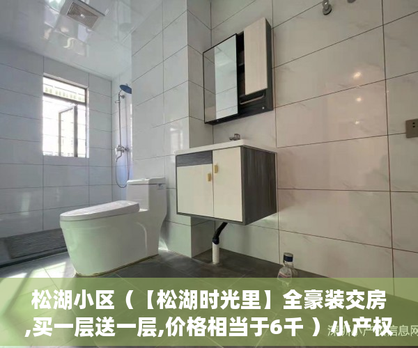 松湖小区（【松湖时光里】全豪装交房,买一层送一层,价格相当于6千 ）小产权没拆的住多久成危楼，