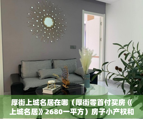厚街上城名居在哪（厚街零首付买房《上城名居》2680一平方）房子小产权和大产权多久，