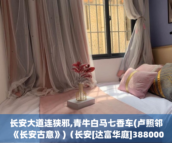 长安大道连狭邪,青牛白马七香车(卢照邻《长安古意》)（长安[达富华庭]388000元起买大3房）小产权房怎么买，