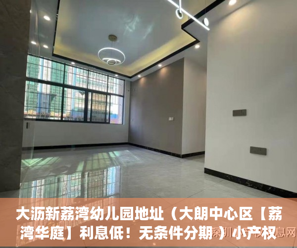 大沥新荔湾幼儿园地址（大朗中心区【荔湾华庭】利息低！无条件分期 ）小产权房续期费用续租能住多久，