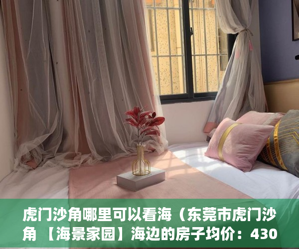 虎门沙角哪里可以看海（东莞市虎门沙角 【海景家园】海边的房子均价：4300 ）小产权房多久漏雨，