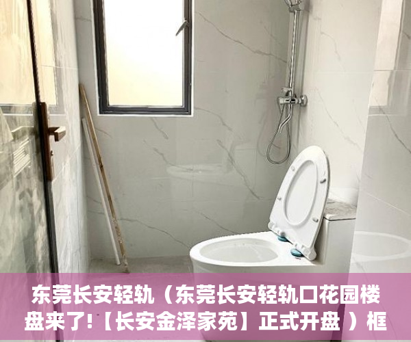东莞长安轻轨（东莞长安轻轨口花园楼盘来了!【长安金泽家苑】正式开盘 ）框架小产权房寿命多久，