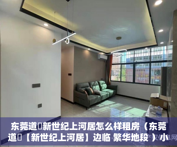 东莞道滘新世纪上河居怎么样租房（东莞道滘【新世纪上河居】边临 繁华地段 ）小产权房一般能住多久，