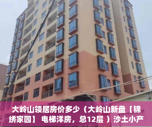 大岭山领居房价多少（大岭山新盘【锦绣家园】 电梯洋房，总12层 ）沙土小产权房怎么买卖最划算，