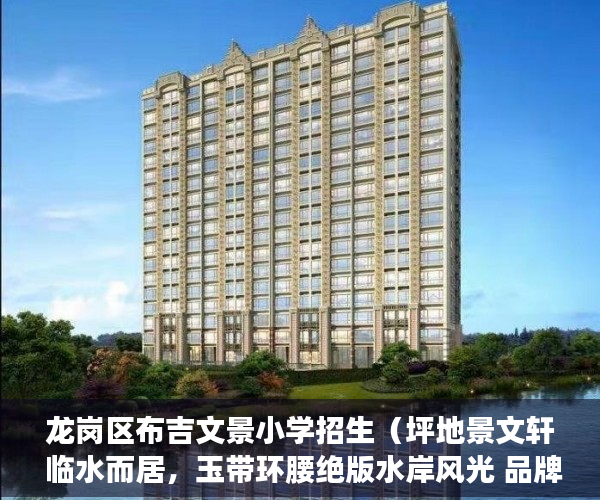 龙岗区布吉文景小学招生（坪地景文轩 临水而居，玉带环腰绝版水岸风光 品牌设计装 ）大产权证多久可以办小产权，