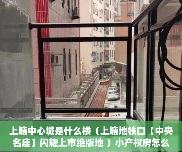 上塘中心城是什么楼（上塘地铁口【中央名座】闪耀上市绝版地 ）小产权房怎么补偿，