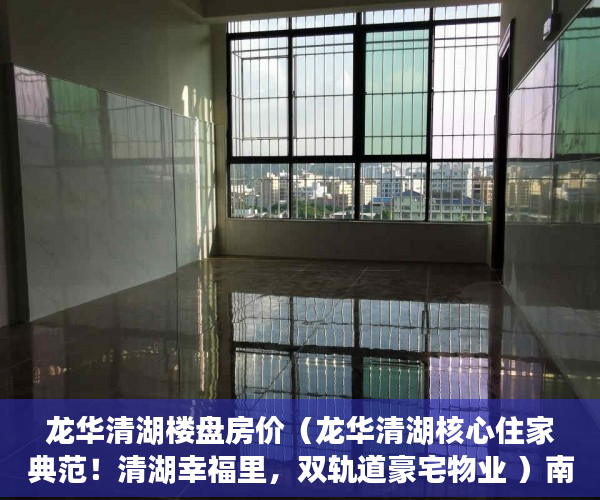 龙华清湖楼盘房价（龙华清湖核心住家典范！清湖幸福里，双轨道豪宅物业 ）南京小产权房办证后多久能交易，