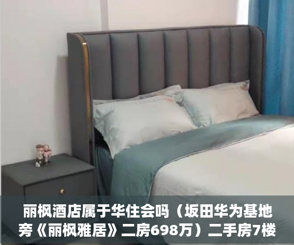 丽枫酒店属于华住会吗（坂田华为基地旁《丽枫雅居》二房698万）二手房7楼小产权怎么处理，