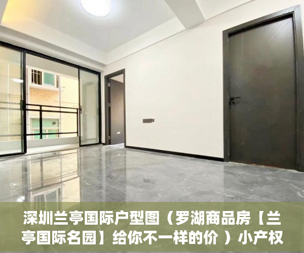 深圳兰亭国际户型图（罗湖商品房【兰亭国际名园】给你不一样的价 ）小产权的房子有效期是多久，