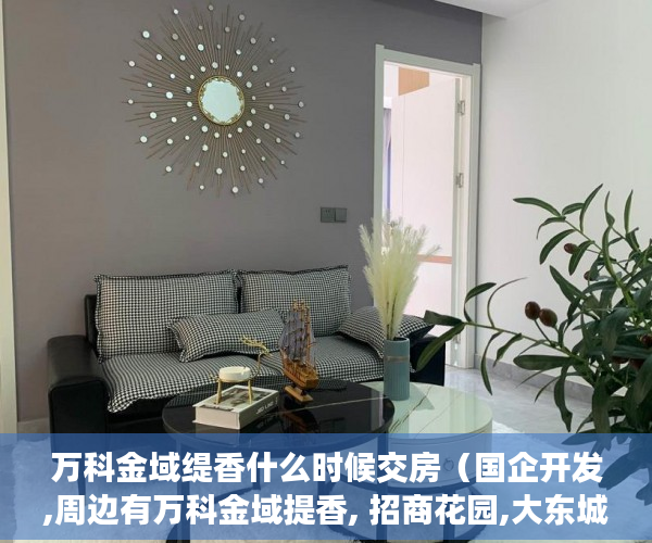 万科金域缇香什么时候交房（国企开发,周边有万科金域提香, 招商花园,大东城等 ）小产权房子过户后多久能卖，