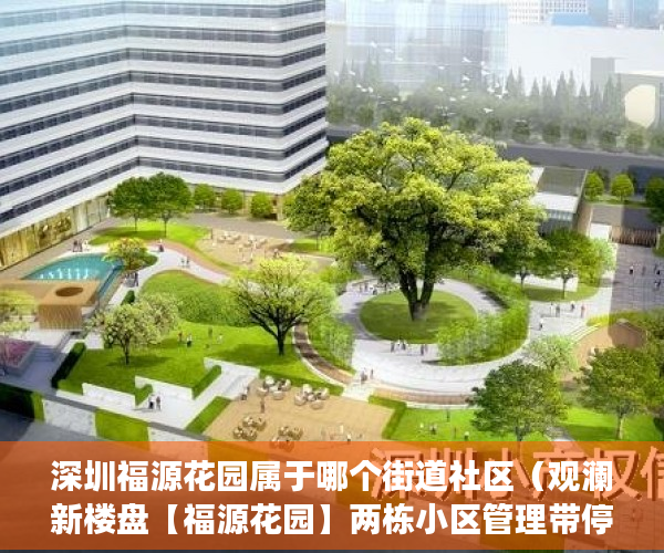 深圳福源花园属于哪个街道社区（观澜新楼盘【福源花园】两栋小区管理带停车场 ）小产权房多久可以过户手续，