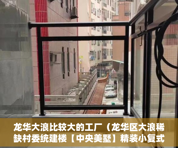 龙华大浪比较大的工厂（龙华区大浪稀缺村委统建楼【中央美墅】精装小复式 ）小产权抵押能贷多久，