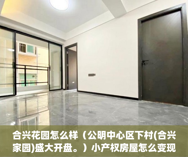 合兴花园怎么样（公明中心区下村(合兴家园)盛大开盘。）小产权房屋怎么变现，