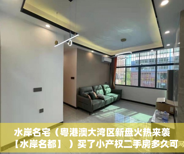 水岸名宅（粤港澳大湾区新盘火热来袭【水岸名都】 ）买了小产权二手房多久可以买，