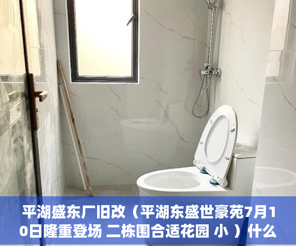 平湖盛东厂旧改（平湖东盛世豪苑7月10日隆重登场 二栋围合适花园 小 ）什么是小产权房要多久才能过户，