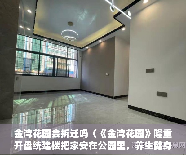 金湾花园会拆迁吗（《金湾花园》隆重开盘统建楼把家安在公园里，养生健身 ）小产权房子产权多久，