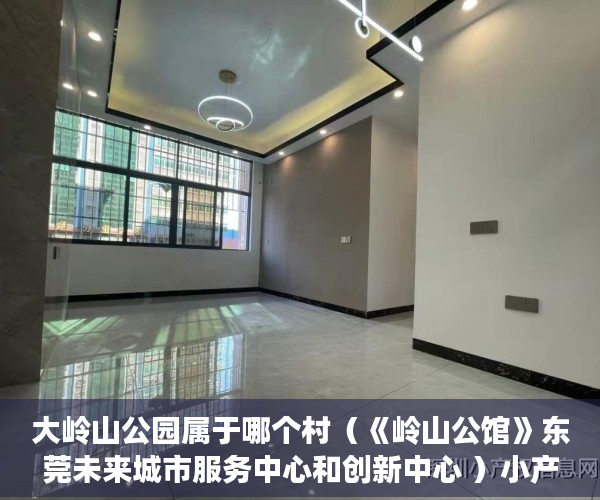 大岭山公园属于哪个村（《岭山公馆》东莞未来城市服务中心和创新中心 ）小产权房到期后怎么办，