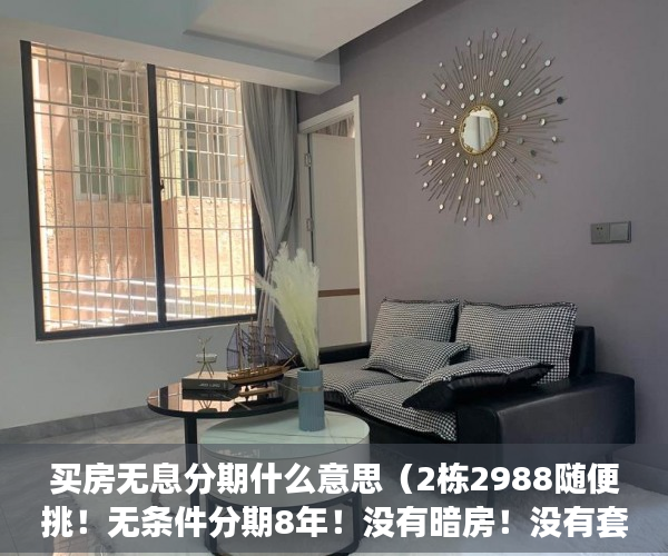买房无息分期什么意思（2栋2988随便挑！无条件分期8年！没有暗房！没有套路 ）小产权房子住多久属于自己的，