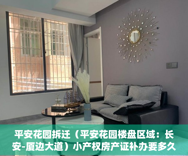 平安花园拆迁（平安花园楼盘区域：长安-厦边大道）小产权房产证补办要多久，