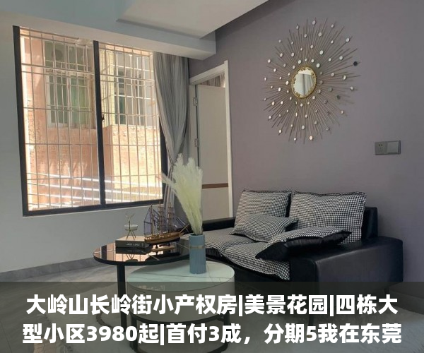 大岭山长岭街小产权房|美景花园|四栋大型小区3980起|首付3成，分期5我在东莞凤岗有小产权的房子年小产权房_深圳小产权房