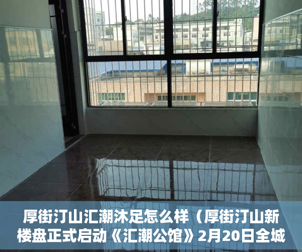 厚街汀山汇潮沐足怎么样（厚街汀山新楼盘正式启动《汇潮公馆》2月20日全城发售 ）小产权新房多久可以入住，