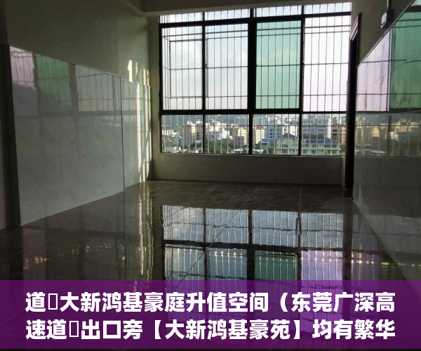 道滘大新鸿基豪庭升值空间（东莞广深高速道滘出口旁【大新鸿基豪苑】均有繁华配套 ）宝安小产权房质量怎么样，