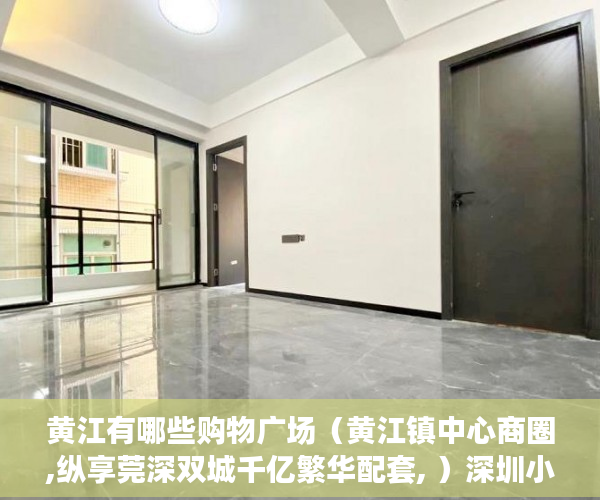黄江有哪些购物广场（黄江镇中心商圈,纵享莞深双城千亿繁华配套, ）深圳小产权房使用年限多久，