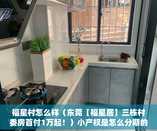 福星村怎么样（东莞【福星居】三栋村委房首付1万起！）小产权是怎么分期的，