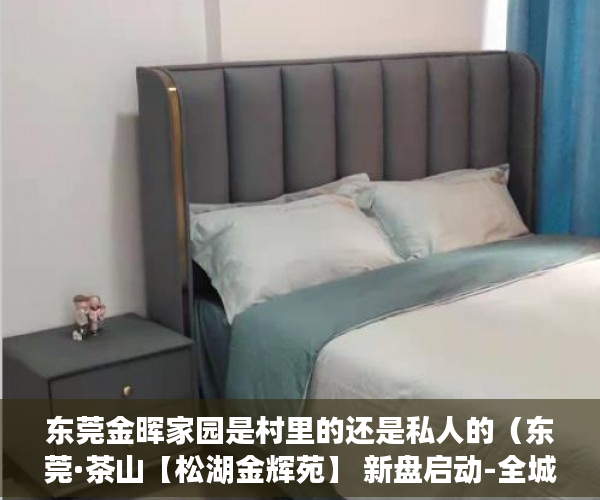 东莞金晖家园是村里的还是私人的（东莞·茶山【松湖金辉苑】 新盘启动-全城热销 ）新农村小产权房能住多久，