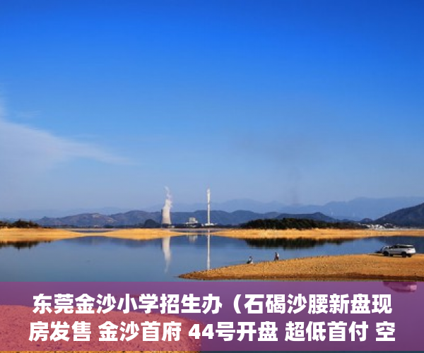 东莞金沙小学招生办（石碣沙腰新盘现房发售 金沙首府 44号开盘 超低首付 空 ）小产权买房签合同签多久合适，