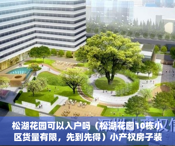 松湖花园可以入户吗（松湖花园10栋小区货量有限，先到先得）小产权房子装修多久，