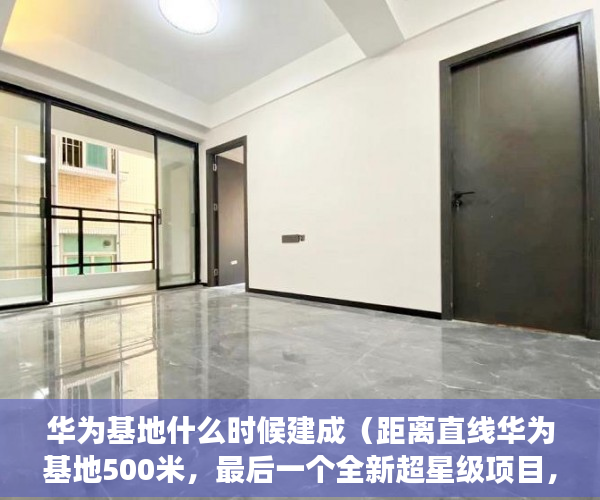 华为基地什么时候建成（距离直线华为基地500米，最后一个全新超星级项目，超强 ）买了小产权房子想卖怎么办，