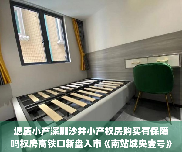 塘厦小产深圳沙井小产权房购买有保障吗权房高铁口新盘入市《南站城央壹号》均价5880小产权房_东莞塘厦最新小产权房