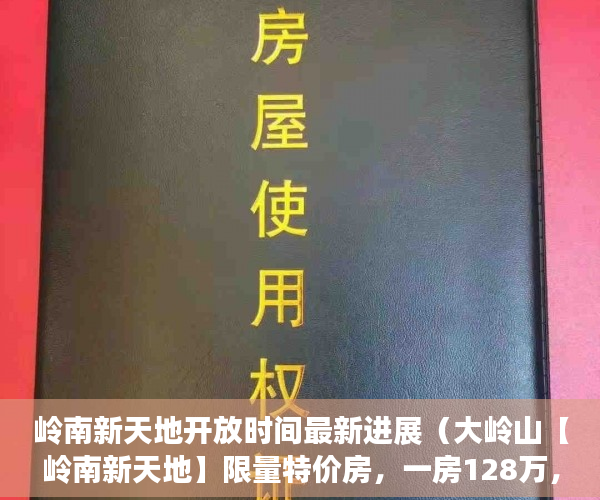 岭南新天地开放时间最新进展（大岭山【岭南新天地】限量特价房，一房128万，两房206 ）小产权房屋保修期多久，