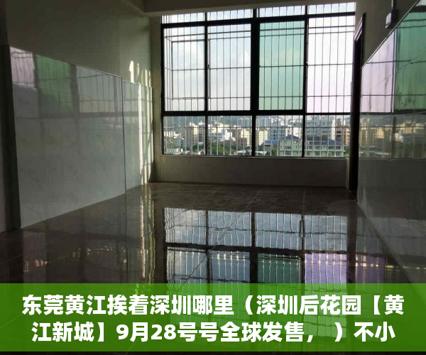 东莞黄江挨着深圳哪里（深圳后花园【黄江新城】9月28号号全球发售， ）不小心买到小产权房怎么打官司，