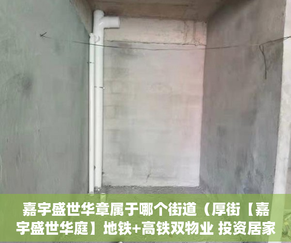 嘉宇盛世华章属于哪个街道（厚街【嘉宇盛世华庭】地铁+高铁双物业 投资居家首选，十 ）小产权多久能买下来，